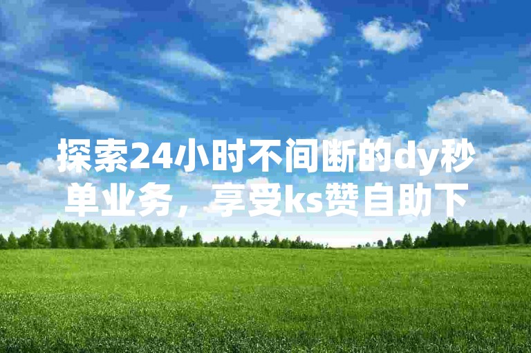探索24小时不间断的dy秒单业务，享受ks赞自助下单在黄石的超值优惠。