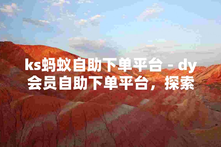 ks蚂蚁自助下单平台 - dy会员自助下单平台，探索便捷的在线服务，享受无缝的用户体验。