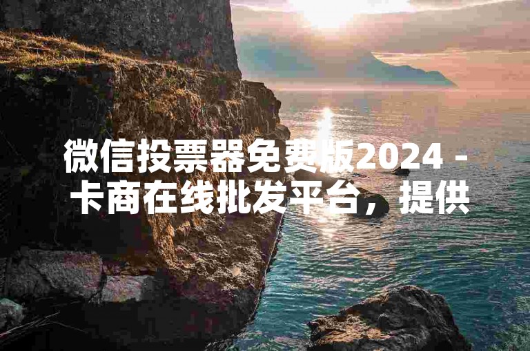 微信投票器免费版2024 - 卡商在线批发平台，提供便捷、高效的投票服务。