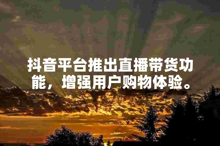 抖音平台推出直播带货功能，增强用户购物体验。