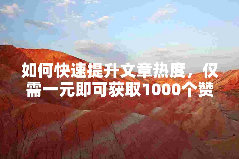 如何快速提升文章热度，仅需一元即可获取1000个赞，让你的内容瞬间成为焦点。