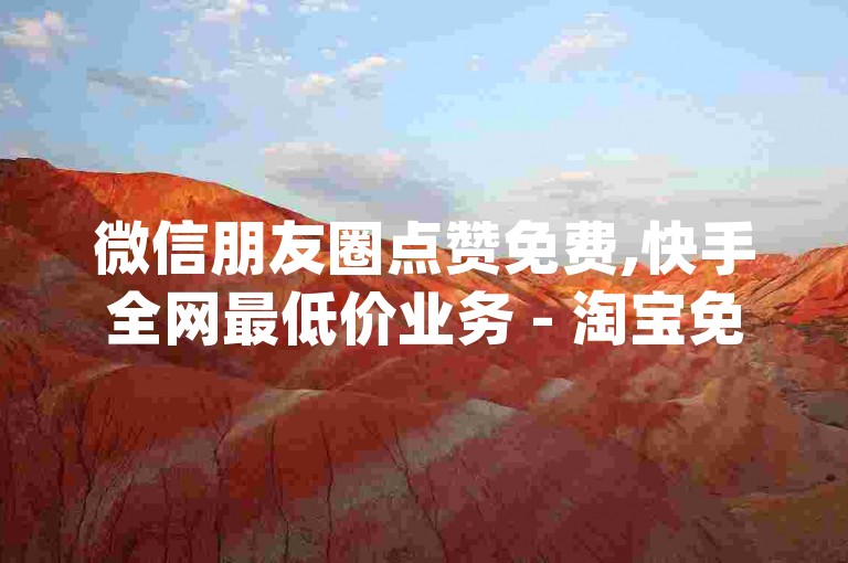 微信朋友圈点赞免费,快手全网最低价业务 - 淘宝免费助力工具app - 快手怎么才能成为别人的粉丝。