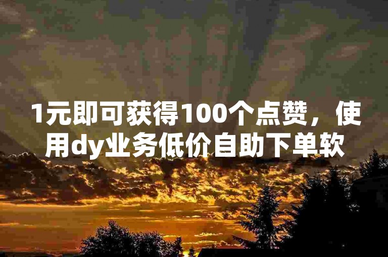 1元即可获得100个点赞，使用dy业务低价自助下单软件轻松实现。