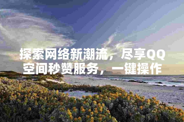 探索网络新潮流，尽享QQ空间秒赞服务，一键操作，轻松提升人气，访问乐刷卡盟官网，体验微信24小时自动秒赞的便捷。