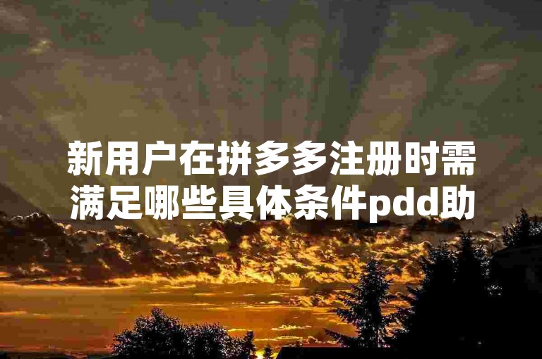 新用户在拼多多注册时需满足哪些具体条件pdd助力新人？