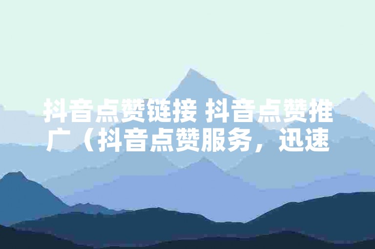 抖音点赞链接 抖音点赞推广（抖音点赞服务，迅速增加视频曝光率）