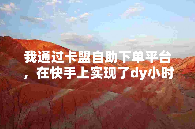 我通过卡盟自助下单平台，在快手上实现了dy小时的自助下单服务。