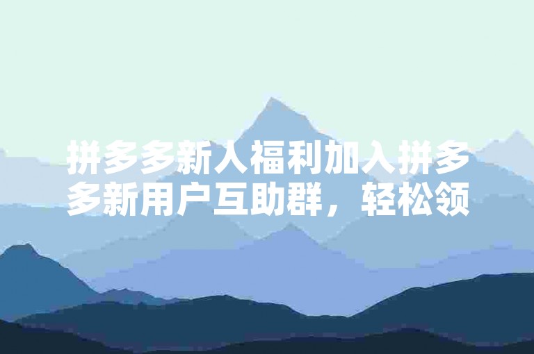 拼多多新人福利加入拼多多新用户互助群，轻松领取免费好礼。