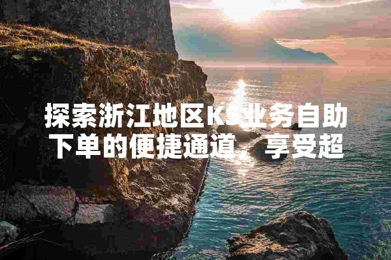 探索浙江地区KS业务自助下单的便捷通道，享受超值优惠。