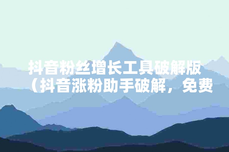 抖音粉丝增长工具破解版（抖音涨粉助手破解，免费下载自动引流应用）