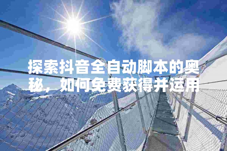 探索抖音全自动脚本的奥秘，如何免费获得并运用这些自动化工具，2025年必备技能！