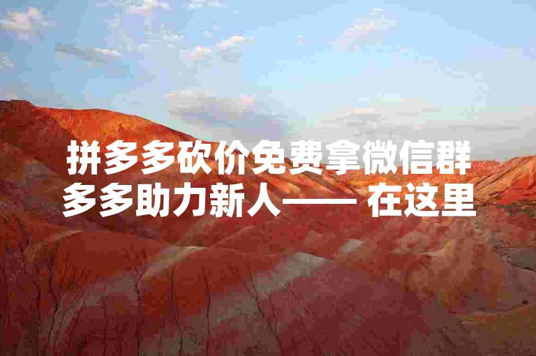 拼多多砍价免费拿微信群多多助力新人—— 在这里，新用户们可以互相帮助，共同享受砍价的乐趣，让购物更加实惠！