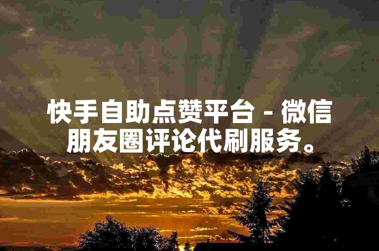 快手自助点赞平台 - 微信朋友圈评论代刷服务。