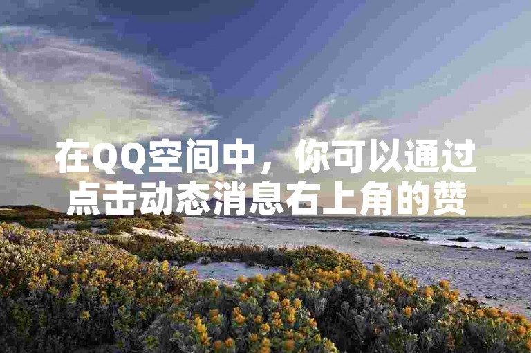 在QQ空间中，你可以通过点击动态消息右上角的赞按钮来快速点赞好友的更新。