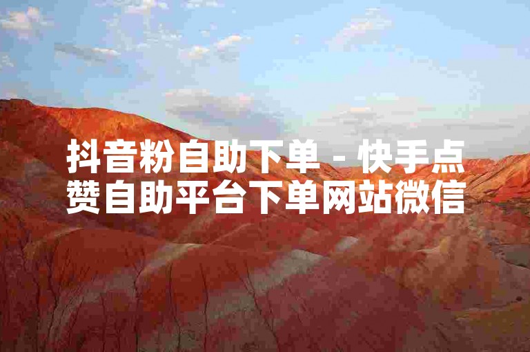 抖音粉自助下单 - 快手点赞自助平台下单网站微信怎么看