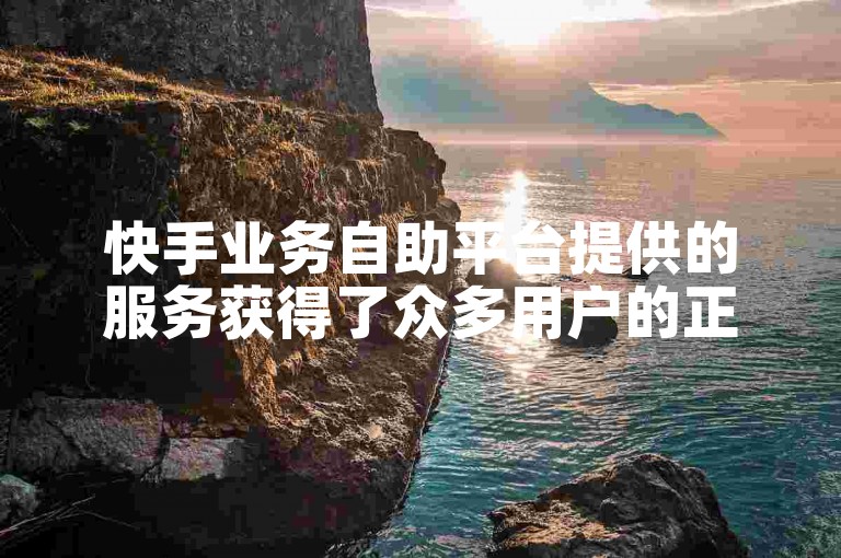 快手业务自助平台提供的服务获得了众多用户的正面反馈。