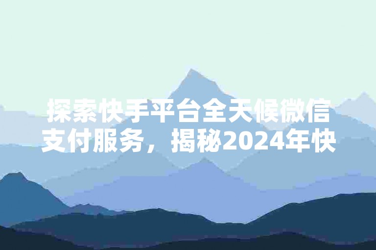 探索快手平台全天候微信支付服务，揭秘2024年快手业务不间断的在线下单与微信支付技巧！