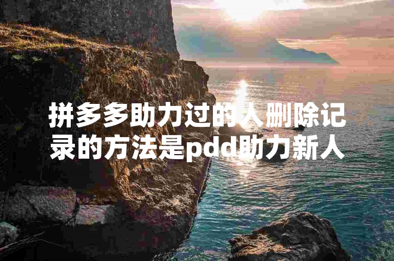 拼多多助力过的人删除记录的方法是pdd助力新人。