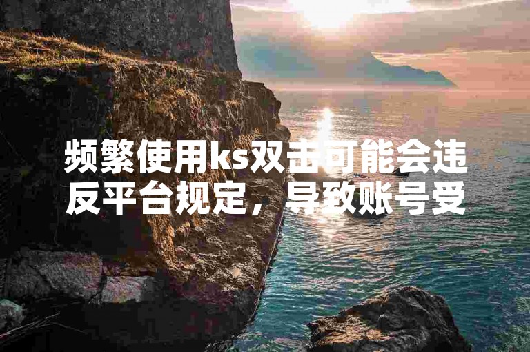 频繁使用ks双击可能会违反平台规定，导致账号受限。