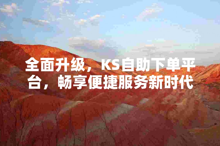 全面升级，KS自助下单平台，畅享便捷服务新时代！