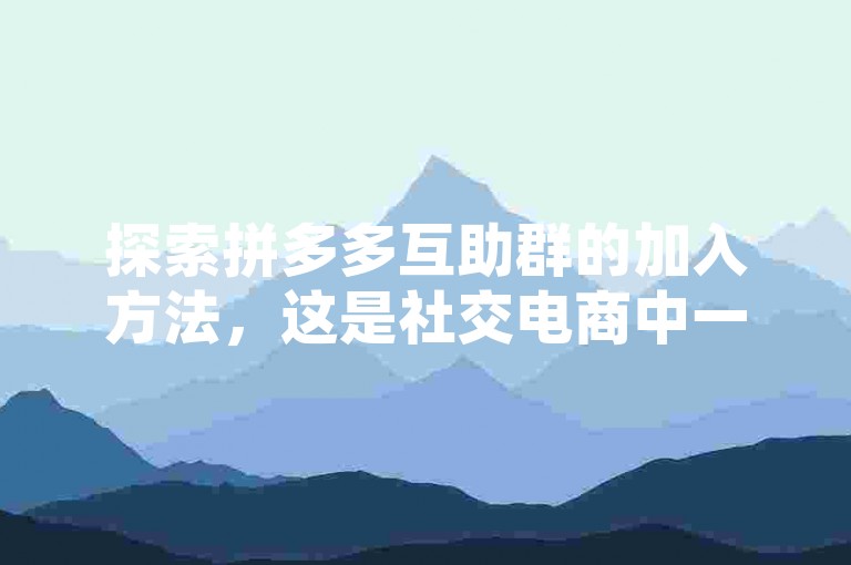 探索拼多多互助群的加入方法，这是社交电商中一种高效的互助模式。
