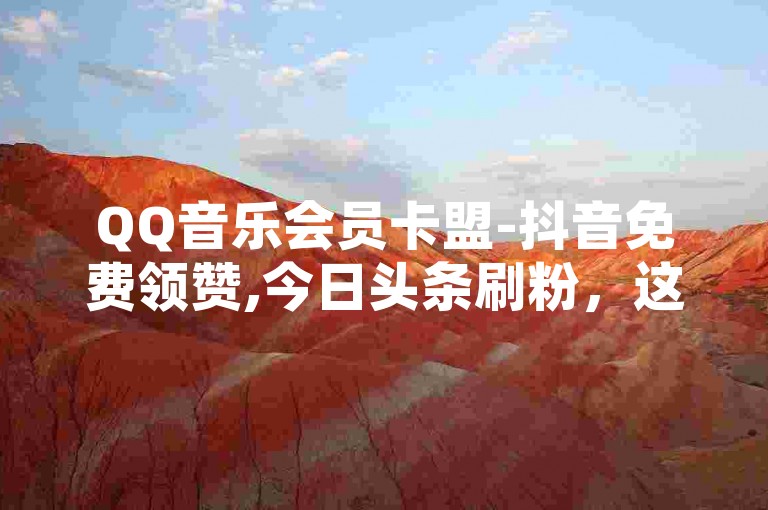 QQ音乐会员卡盟-抖音免费领赞,今日头条刷粉，这些服务在网络平台上广受欢迎。