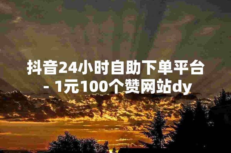 抖音24小时自助下单平台 - 1元100个赞网站dy