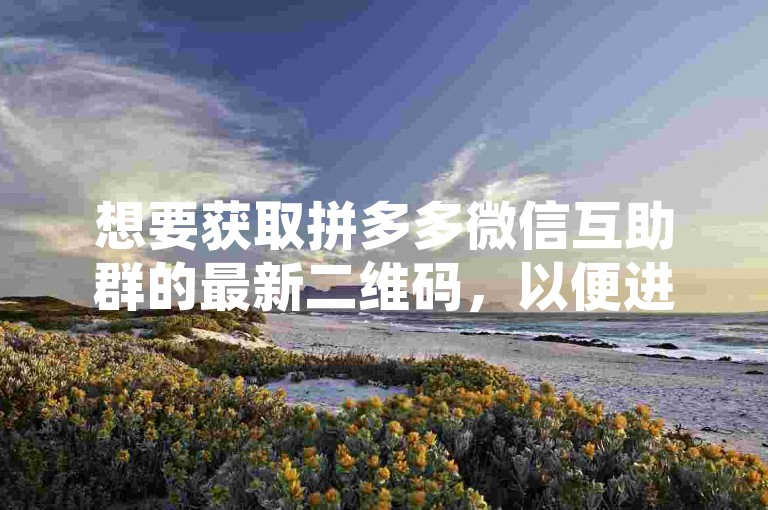 想要获取拼多多微信互助群的最新二维码，以便进行多多助力刷人活动吗？