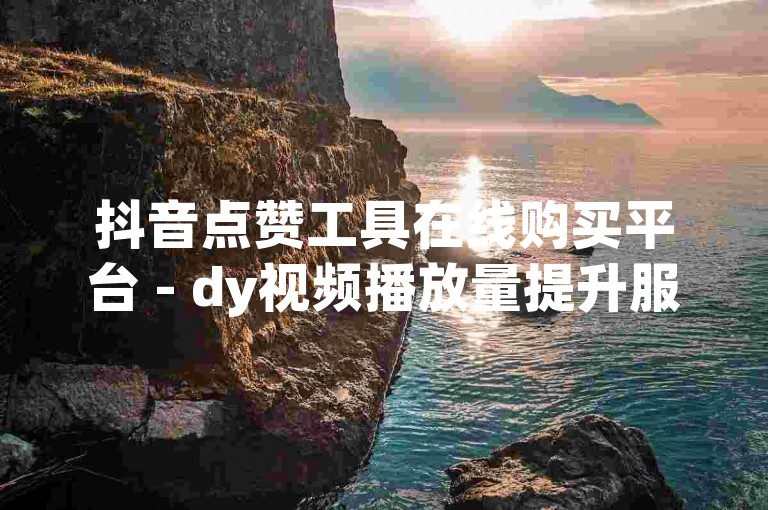 抖音点赞工具在线购买平台 - dy视频播放量提升服务网站。
