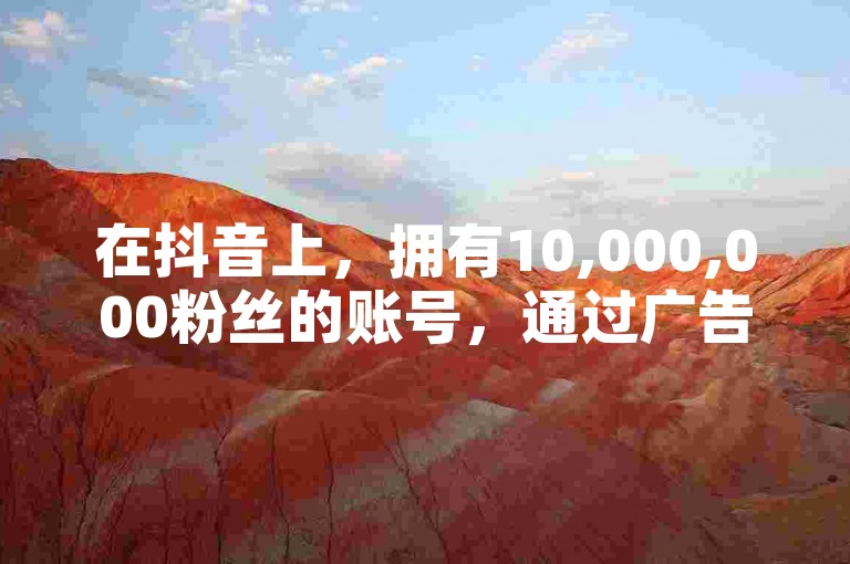 在抖音上，拥有10,000,000粉丝的账号，通过广告、直播打赏和品牌合作等方式，每月可能赚取数十万元到数百万元不等。