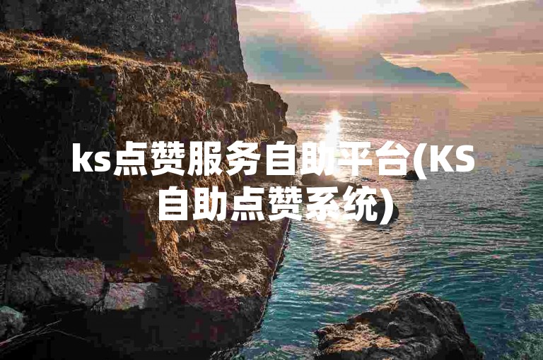 ks点赞服务自助平台(KS自助点赞系统)