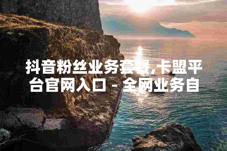 抖音粉丝业务套餐,卡盟平台官网入口 - 全网业务自助下单商城 - ks超级粉丝软件