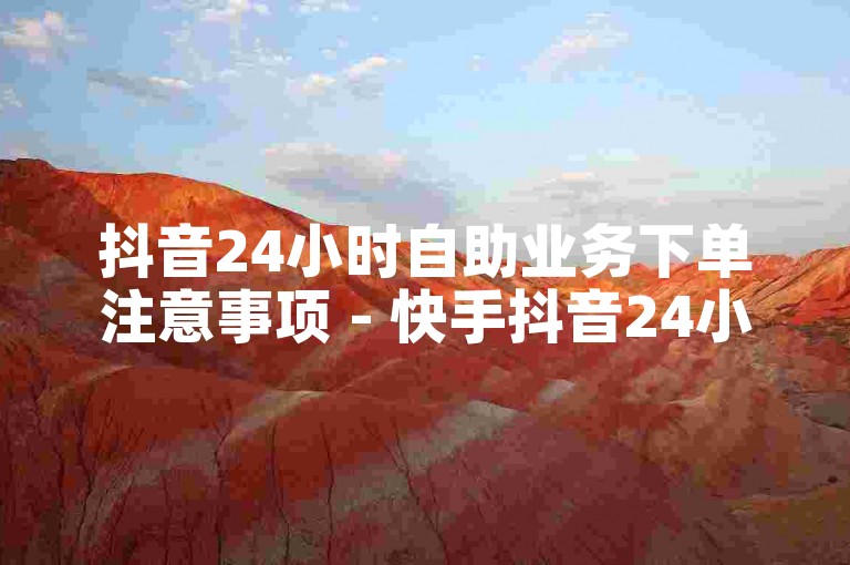 抖音24小时自助业务下单注意事项 - 快手抖音24小时在线刷
