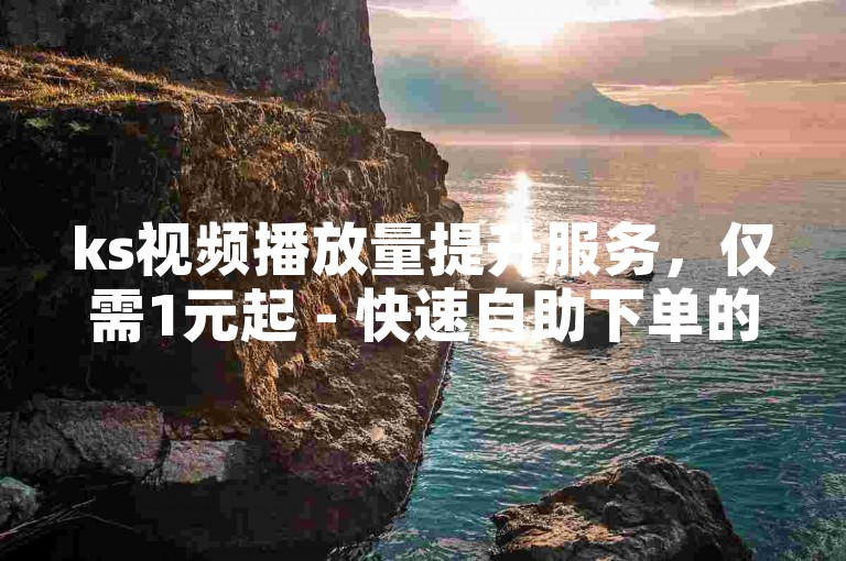 ks视频播放量提升服务，仅需1元起 - 快速自助下单的微信平台。