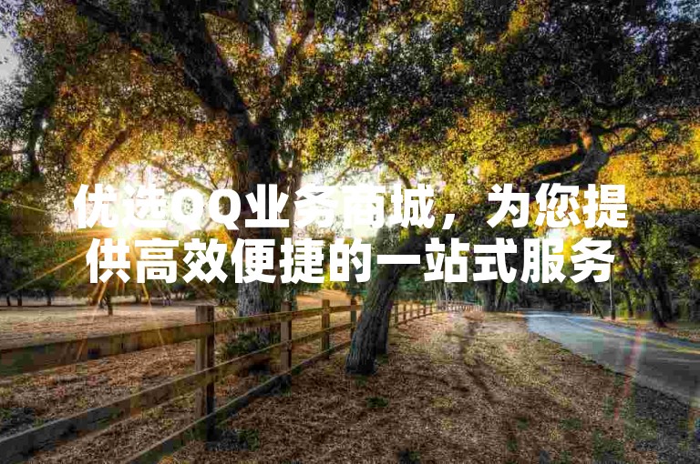 优选QQ业务商城，为您提供高效便捷的一站式服务体验。