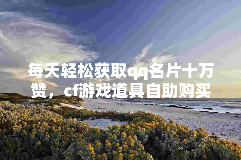每天轻松获取qq名片十万赞，cf游戏道具自助购买平台 - qq空间说说点赞24小时服务 - bilibili官方网页链接。