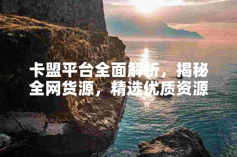 卡盟平台全面解析，揭秘全网货源，精选优质资源！2024年必掌握的知识点。