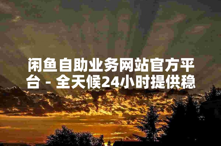 闲鱼自助业务网站官方平台 - 全天候24小时提供稳定低价下单服务。