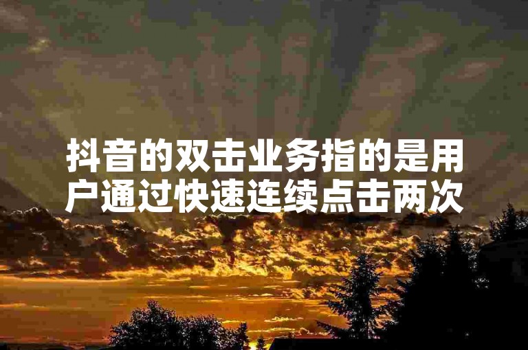 抖音的双击业务指的是用户通过快速连续点击两次屏幕来表达对视频内容的喜爱和认可。