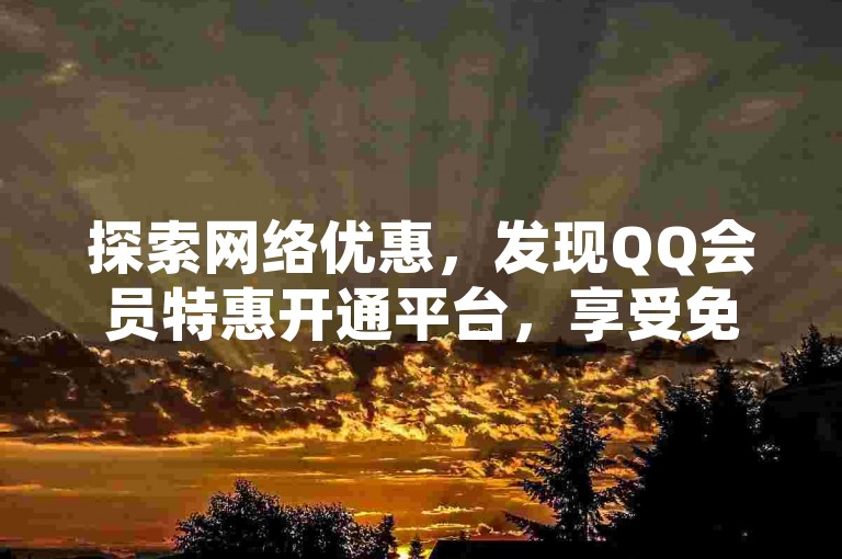 探索网络优惠，发现QQ会员特惠开通平台，享受免费说说点赞服务，尽在B站业务自助系统及抖音极速点赞专区。