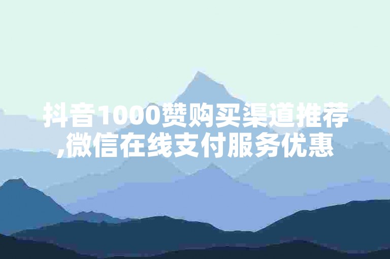 抖音1000赞购买渠道推荐,微信在线支付服务优惠