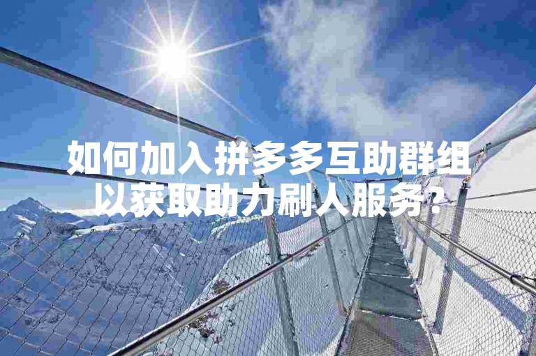 如何加入拼多多互助群组以获取助力刷人服务？
