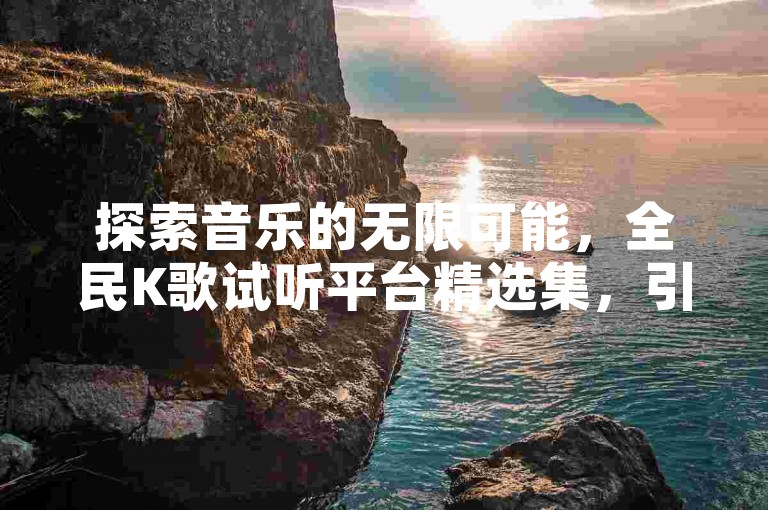 探索音乐的无限可能，全民K歌试听平台精选集，引领社交娱乐新风尚。