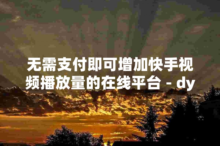 无需支付即可增加快手视频播放量的在线平台 - dy业务全天候自助服务系统。