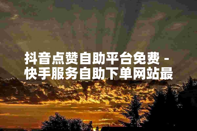 抖音点赞自助平台免费 - 快手服务自助下单网站最优惠