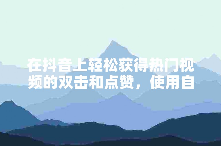 在抖音上轻松获得热门视频的双击和点赞，使用自助平台快速提升你的影响力。