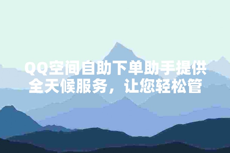 QQ空间自助下单助手提供全天候服务，让您轻松管理您的QQ空间业务。