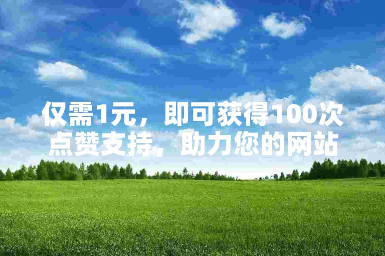 仅需1元，即可获得100次点赞支持，助力您的网站人气飙升。