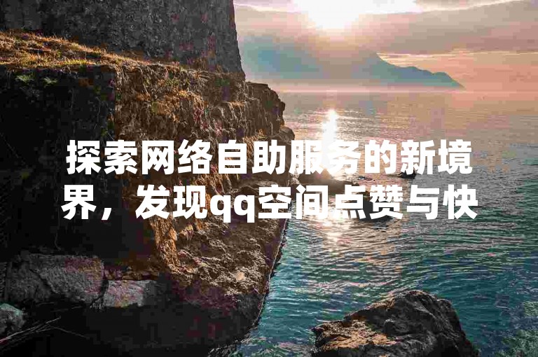 探索网络自助服务的新境界，发现qq空间点赞与快手24小时自助免费下单软件的便捷，体验qq24小时全自动下单网站和dy24h自助下单商城带来的无缝服务。