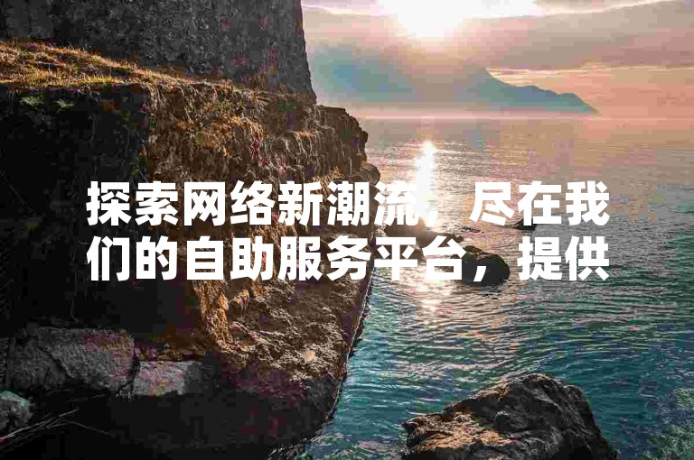 探索网络新潮流，尽在我们的自助服务平台，提供全天候的抖音播放量提升与QQ空间访客增长服务，仅需一元即可获得一万访客，让影响力瞬间飙升！